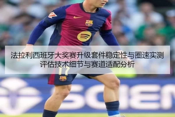 法拉利西班牙大奖赛升级套件稳定性与圈速实测评估技术细节与赛道适配分析