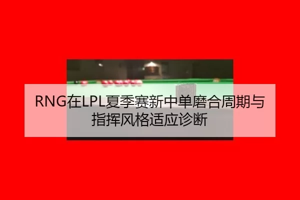 RNG在LPL夏季赛新中单磨合周期与指挥风格适应诊断